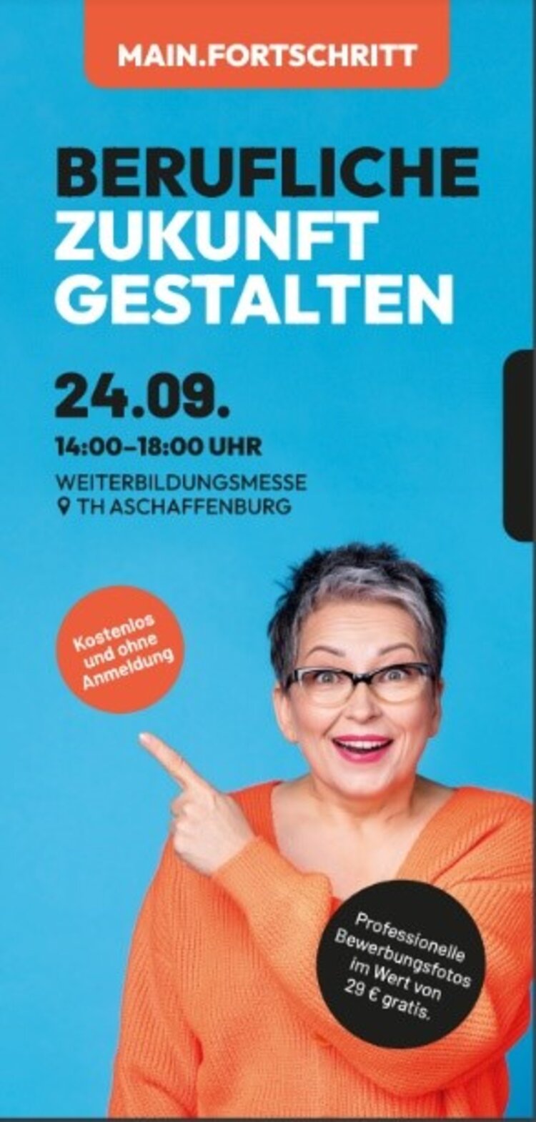 Der Flyer der Berufsmesse MAIN.FORTSCHRITT zeigt eine ältere Frau mit grauen Haaren und orangefarbenem Pullover, die auf einem hellblauen Hintergrund mit ihrem Zeigefinger auf einem Button zeigt, auf dem steht: "Kostenlos und ohne Anmeldung". Unter dem Titel steht die Headline "BERUFLICHE ZUKUNFT GESTALTEN" und zusätzlich die Infos: 24.09. / 14:00 - 18:00 Uhr / WEITERBILDUNGSMESSE / TH ASCHAFFENBURG. Ganz unten findet man in einem schwarzen Störer noch den Hinweis: Professionelle Bewerbungsfotos im Wert von 29 € gratis.